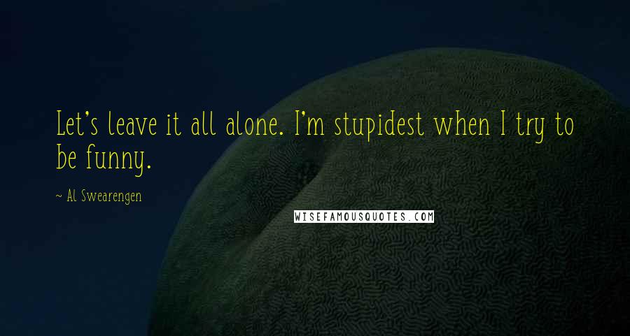 Al Swearengen Quotes: Let's leave it all alone. I'm stupidest when I try to be funny.