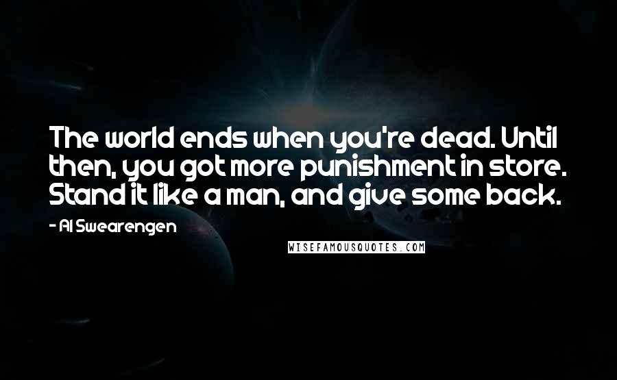 Al Swearengen Quotes: The world ends when you're dead. Until then, you got more punishment in store. Stand it like a man, and give some back.