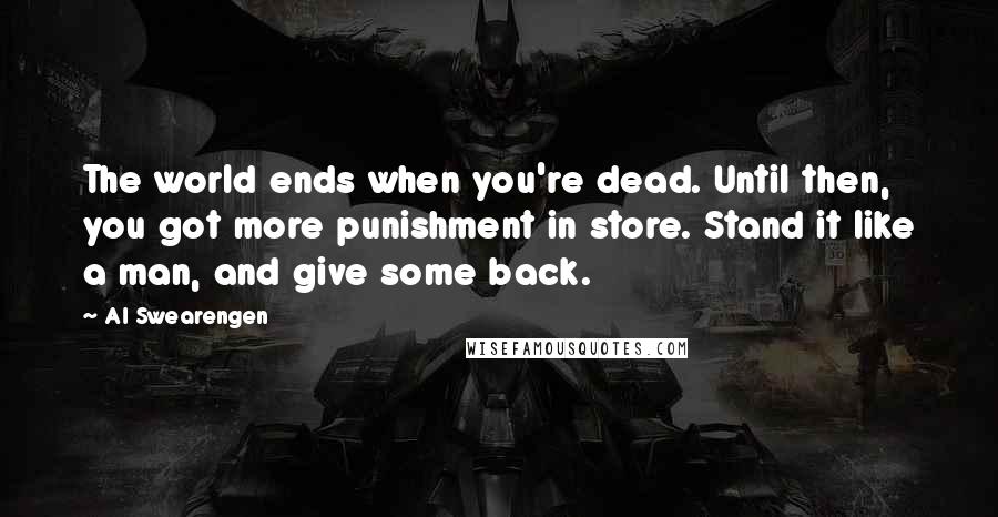 Al Swearengen Quotes: The world ends when you're dead. Until then, you got more punishment in store. Stand it like a man, and give some back.