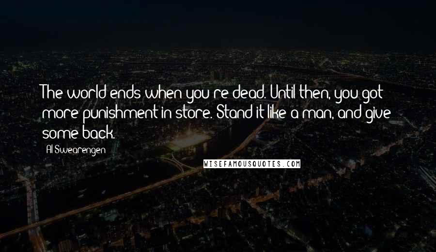 Al Swearengen Quotes: The world ends when you're dead. Until then, you got more punishment in store. Stand it like a man, and give some back.