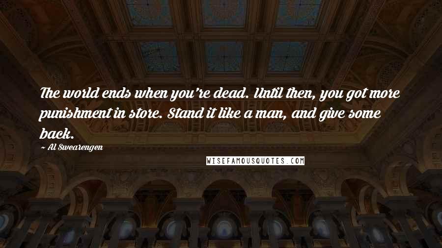 Al Swearengen Quotes: The world ends when you're dead. Until then, you got more punishment in store. Stand it like a man, and give some back.