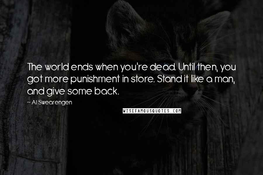 Al Swearengen Quotes: The world ends when you're dead. Until then, you got more punishment in store. Stand it like a man, and give some back.