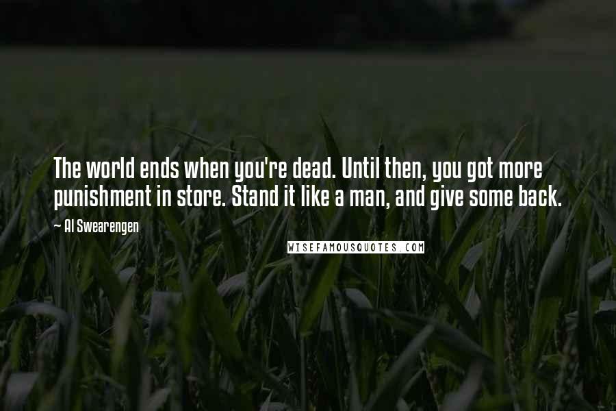 Al Swearengen Quotes: The world ends when you're dead. Until then, you got more punishment in store. Stand it like a man, and give some back.