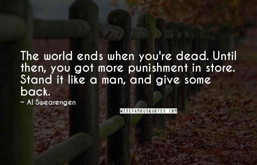 Al Swearengen Quotes: The world ends when you're dead. Until then, you got more punishment in store. Stand it like a man, and give some back.