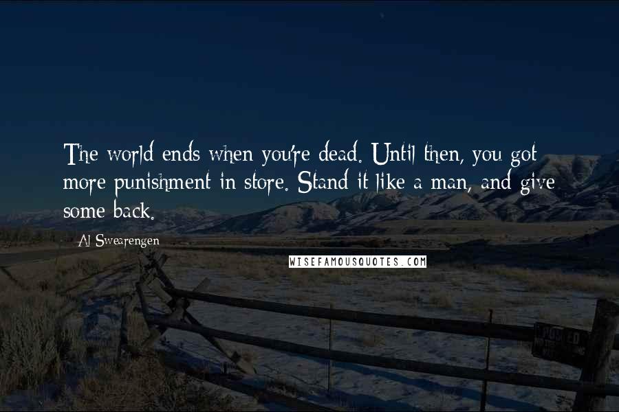 Al Swearengen Quotes: The world ends when you're dead. Until then, you got more punishment in store. Stand it like a man, and give some back.