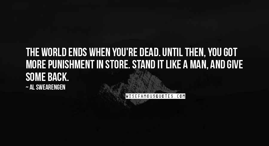 Al Swearengen Quotes: The world ends when you're dead. Until then, you got more punishment in store. Stand it like a man, and give some back.