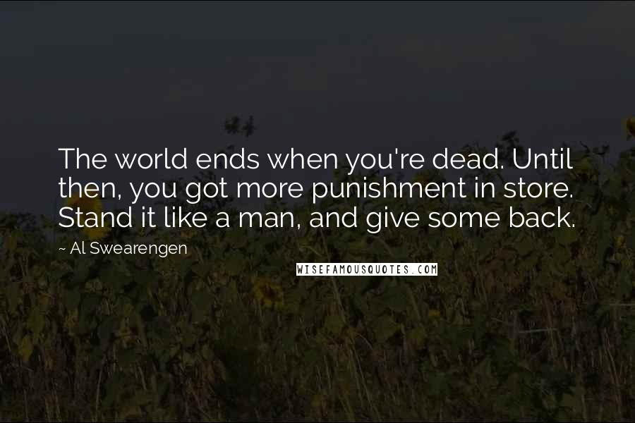 Al Swearengen Quotes: The world ends when you're dead. Until then, you got more punishment in store. Stand it like a man, and give some back.