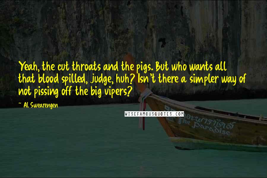 Al Swearengen Quotes: Yeah, the cut throats and the pigs. But who wants all that blood spilled, judge, huh? Isn't there a simpler way of not pissing off the big vipers?