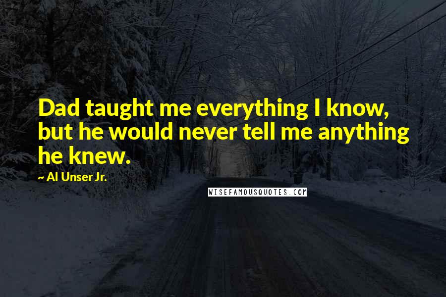 Al Unser Jr. Quotes: Dad taught me everything I know, but he would never tell me anything he knew.