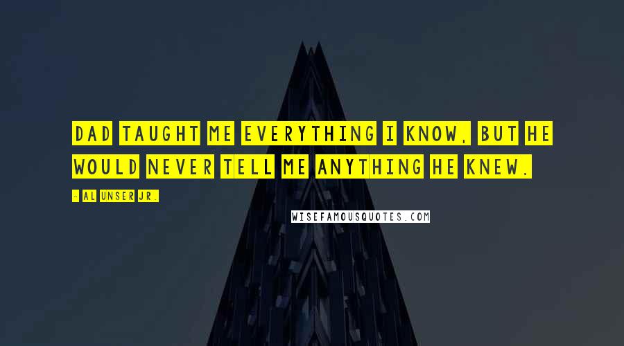 Al Unser Jr. Quotes: Dad taught me everything I know, but he would never tell me anything he knew.