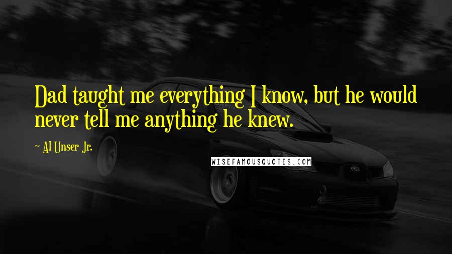 Al Unser Jr. Quotes: Dad taught me everything I know, but he would never tell me anything he knew.