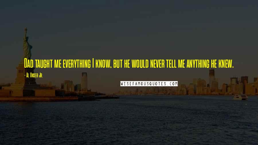 Al Unser Jr. Quotes: Dad taught me everything I know, but he would never tell me anything he knew.