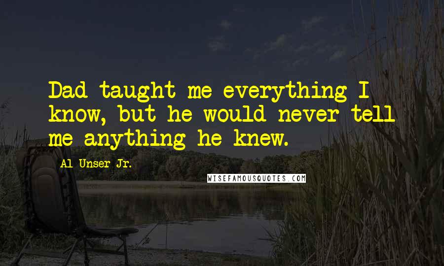 Al Unser Jr. Quotes: Dad taught me everything I know, but he would never tell me anything he knew.