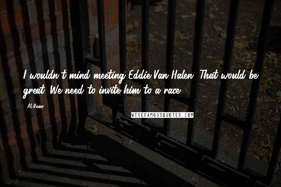 Al Unser Quotes: I wouldn't mind meeting Eddie Van Halen. That would be great. We need to invite him to a race.