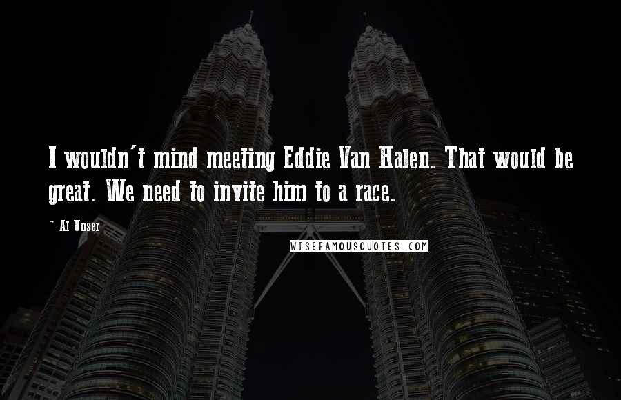 Al Unser Quotes: I wouldn't mind meeting Eddie Van Halen. That would be great. We need to invite him to a race.