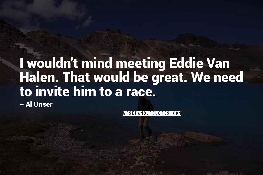 Al Unser Quotes: I wouldn't mind meeting Eddie Van Halen. That would be great. We need to invite him to a race.