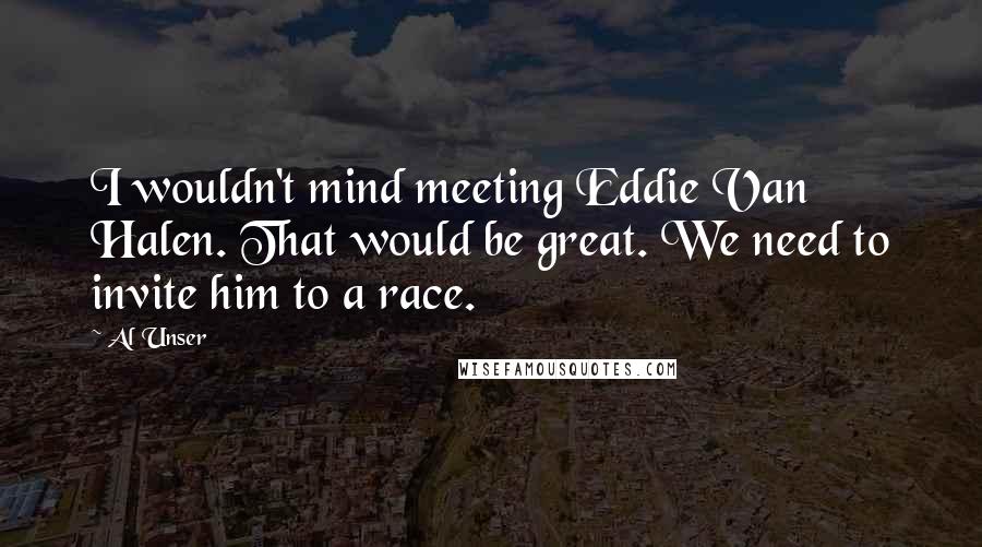 Al Unser Quotes: I wouldn't mind meeting Eddie Van Halen. That would be great. We need to invite him to a race.