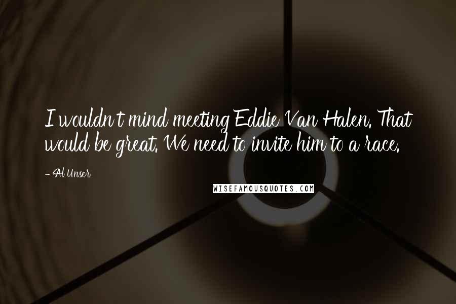 Al Unser Quotes: I wouldn't mind meeting Eddie Van Halen. That would be great. We need to invite him to a race.