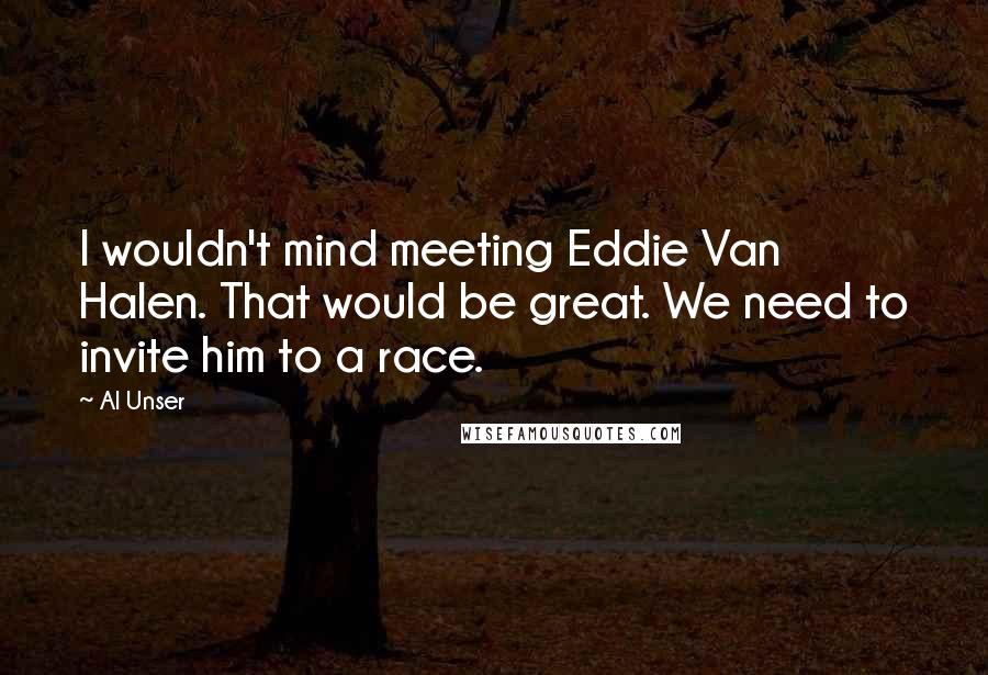 Al Unser Quotes: I wouldn't mind meeting Eddie Van Halen. That would be great. We need to invite him to a race.