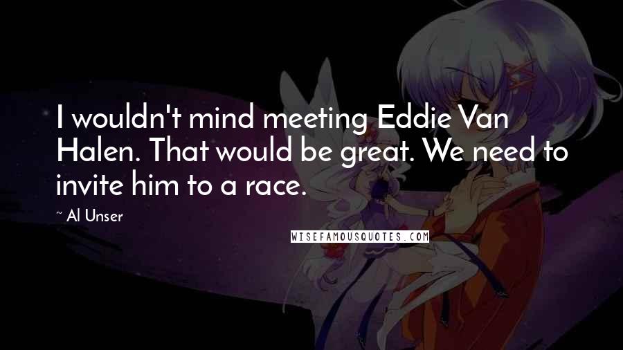 Al Unser Quotes: I wouldn't mind meeting Eddie Van Halen. That would be great. We need to invite him to a race.