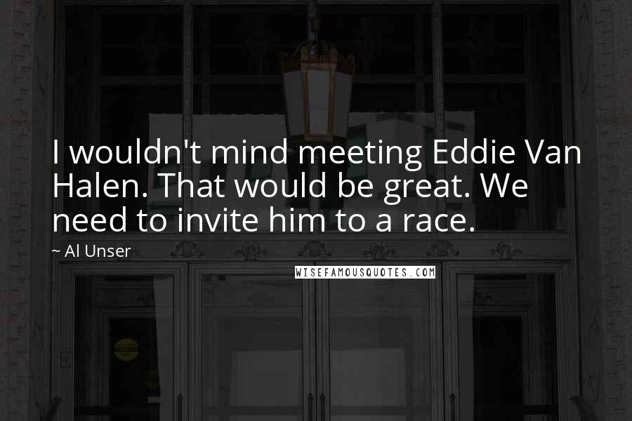 Al Unser Quotes: I wouldn't mind meeting Eddie Van Halen. That would be great. We need to invite him to a race.