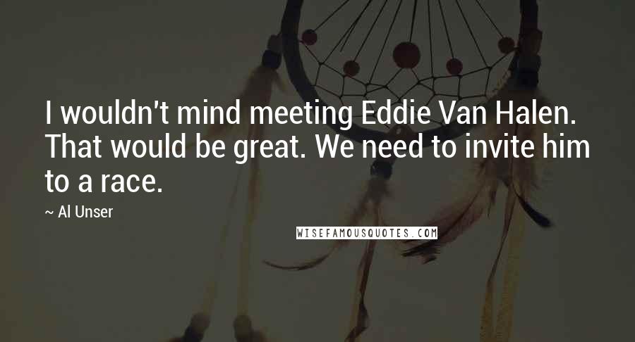 Al Unser Quotes: I wouldn't mind meeting Eddie Van Halen. That would be great. We need to invite him to a race.