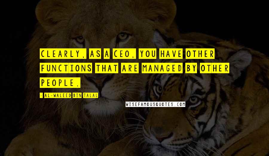 Al-Waleed Bin Talal Quotes: Clearly, as a CEO, you have other functions that are managed by other people.