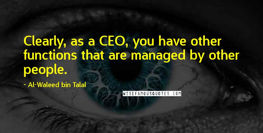 Al-Waleed Bin Talal Quotes: Clearly, as a CEO, you have other functions that are managed by other people.