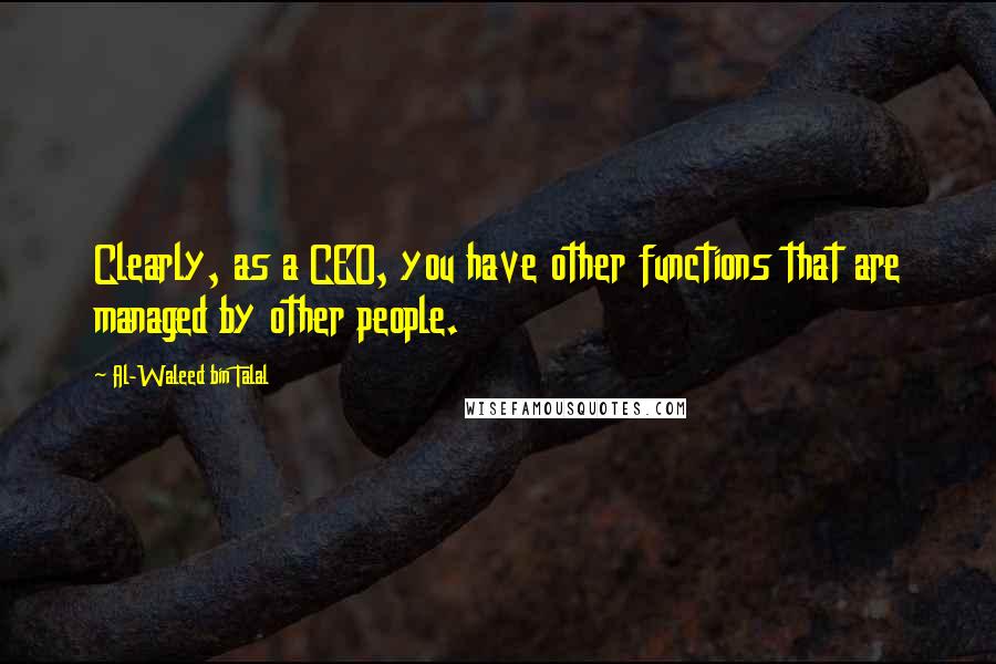 Al-Waleed Bin Talal Quotes: Clearly, as a CEO, you have other functions that are managed by other people.