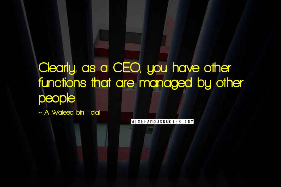 Al-Waleed Bin Talal Quotes: Clearly, as a CEO, you have other functions that are managed by other people.