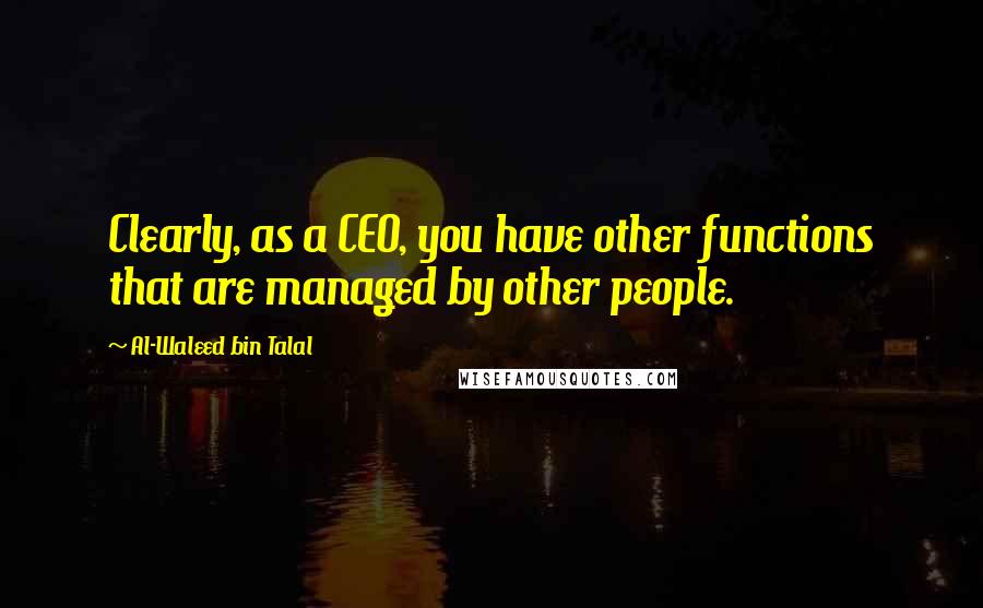 Al-Waleed Bin Talal Quotes: Clearly, as a CEO, you have other functions that are managed by other people.