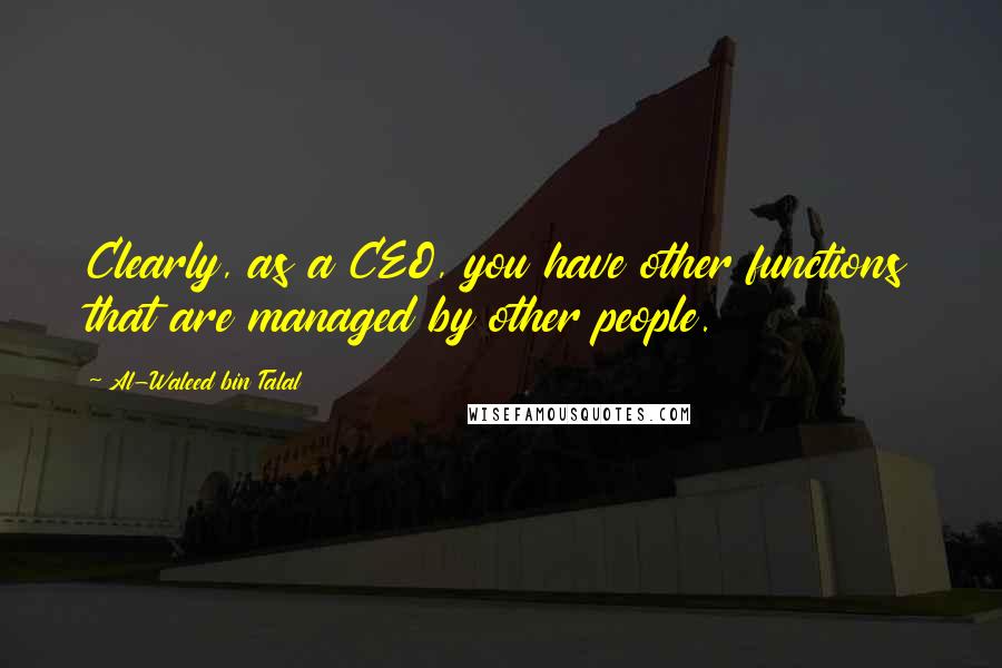 Al-Waleed Bin Talal Quotes: Clearly, as a CEO, you have other functions that are managed by other people.