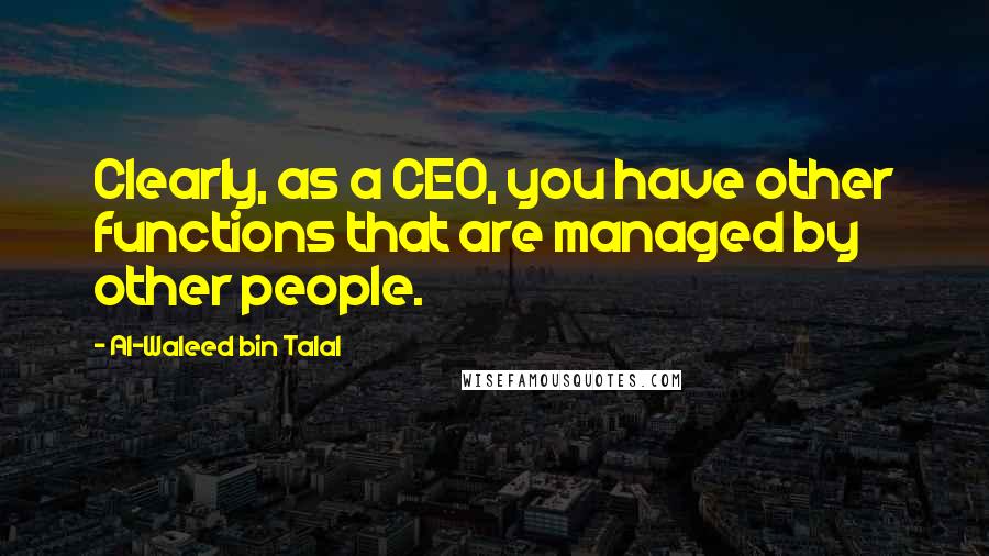 Al-Waleed Bin Talal Quotes: Clearly, as a CEO, you have other functions that are managed by other people.