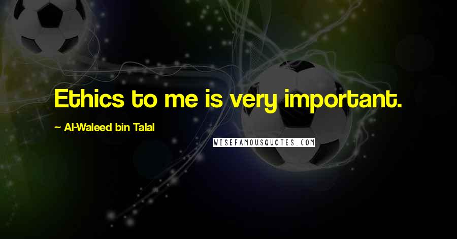 Al-Waleed Bin Talal Quotes: Ethics to me is very important.