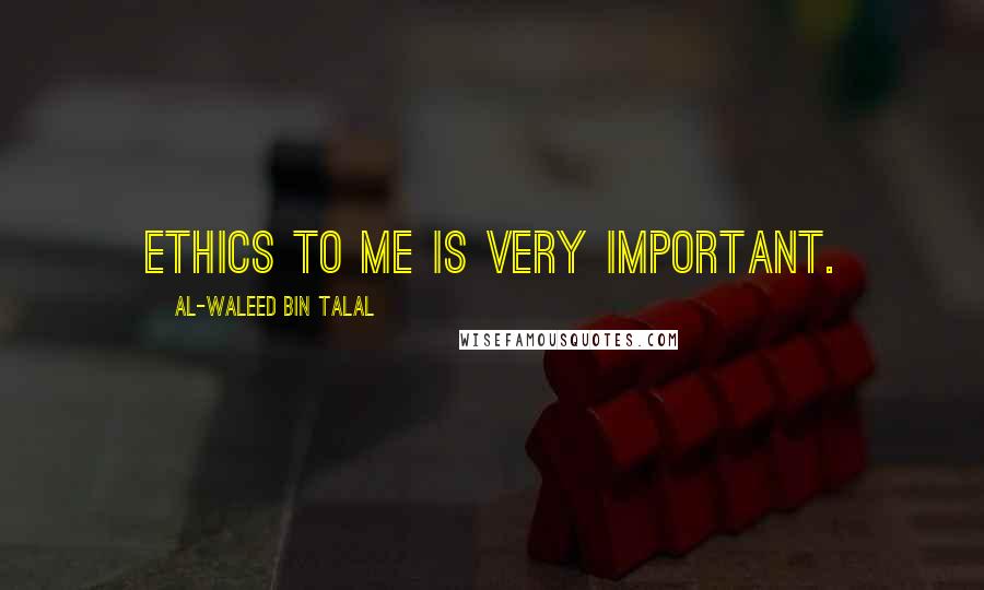 Al-Waleed Bin Talal Quotes: Ethics to me is very important.