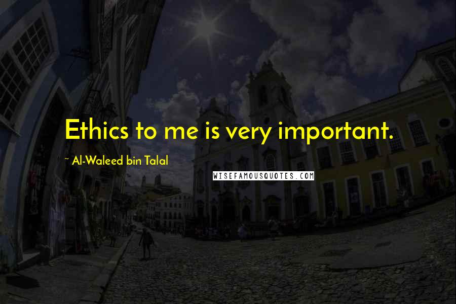 Al-Waleed Bin Talal Quotes: Ethics to me is very important.