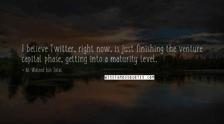 Al-Waleed Bin Talal Quotes: I believe Twitter, right now, is just finishing the venture capital phase, getting into a maturity level.