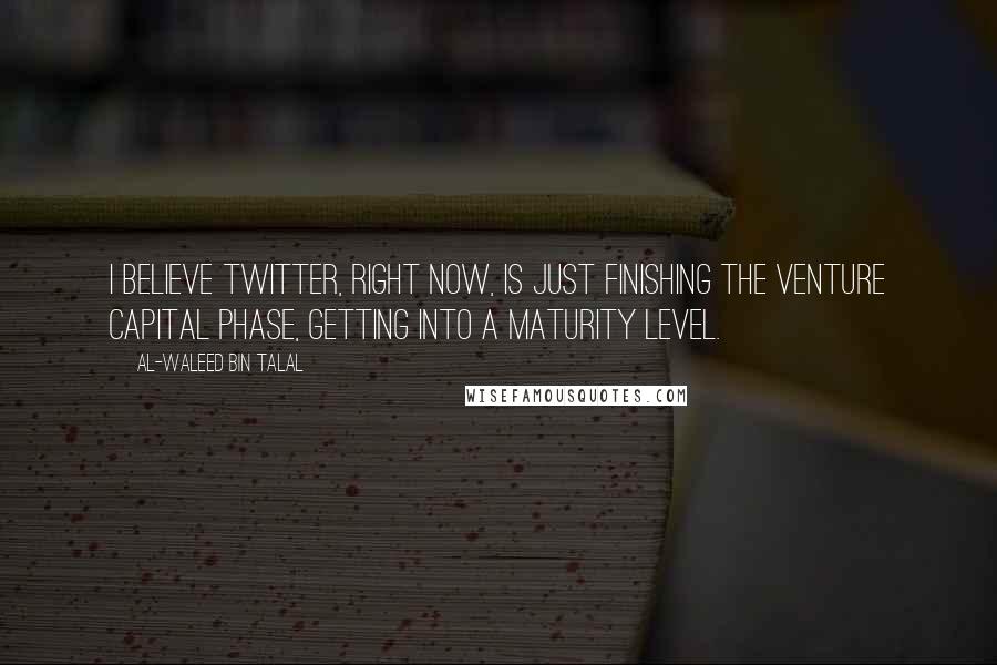 Al-Waleed Bin Talal Quotes: I believe Twitter, right now, is just finishing the venture capital phase, getting into a maturity level.