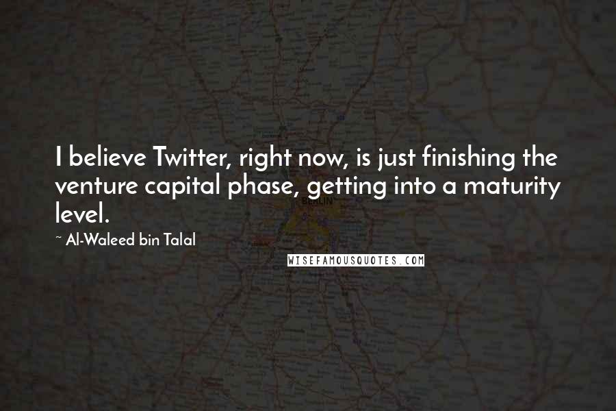 Al-Waleed Bin Talal Quotes: I believe Twitter, right now, is just finishing the venture capital phase, getting into a maturity level.