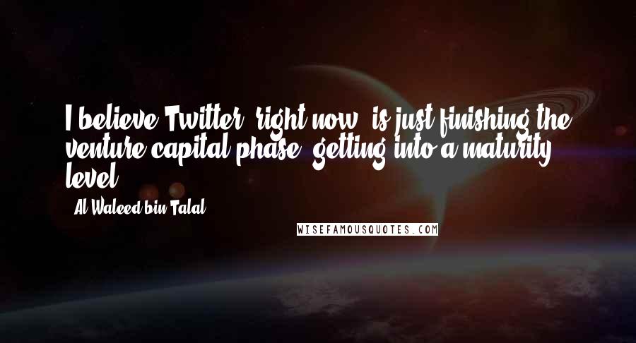 Al-Waleed Bin Talal Quotes: I believe Twitter, right now, is just finishing the venture capital phase, getting into a maturity level.