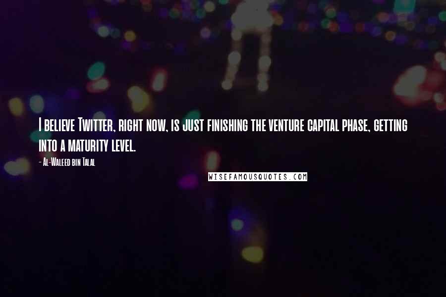 Al-Waleed Bin Talal Quotes: I believe Twitter, right now, is just finishing the venture capital phase, getting into a maturity level.