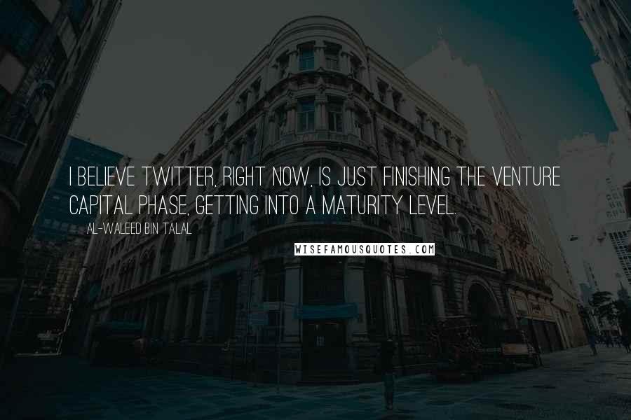 Al-Waleed Bin Talal Quotes: I believe Twitter, right now, is just finishing the venture capital phase, getting into a maturity level.