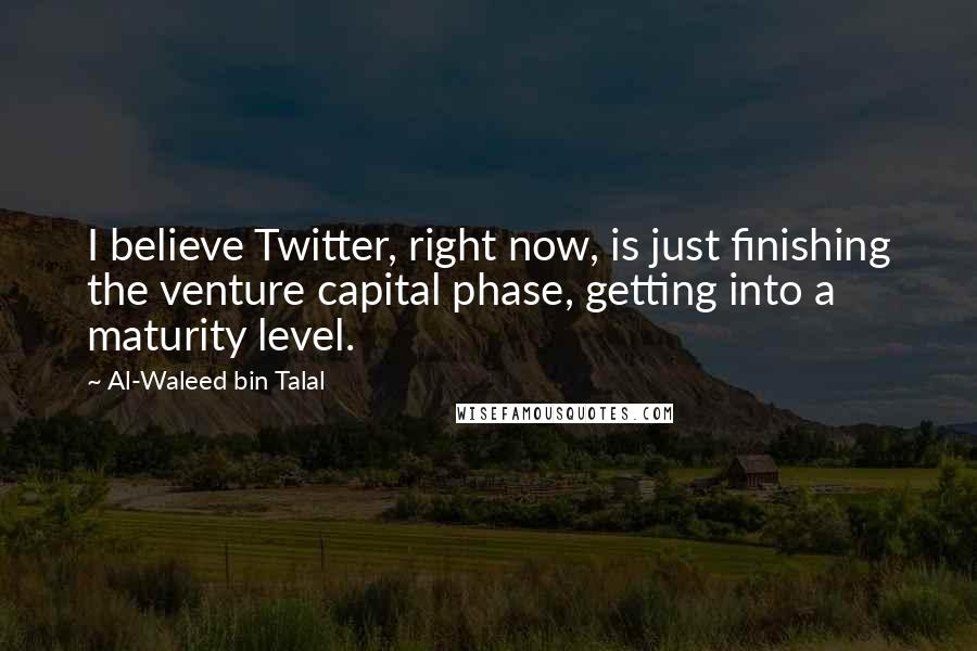 Al-Waleed Bin Talal Quotes: I believe Twitter, right now, is just finishing the venture capital phase, getting into a maturity level.