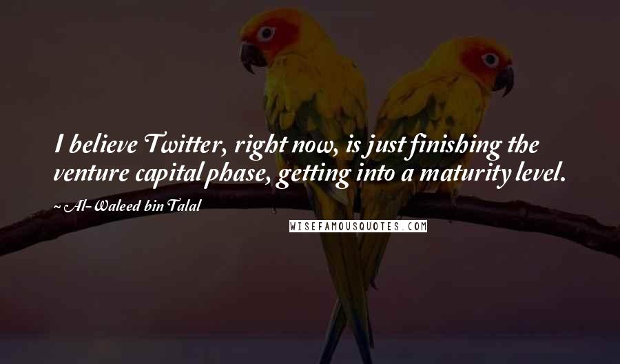 Al-Waleed Bin Talal Quotes: I believe Twitter, right now, is just finishing the venture capital phase, getting into a maturity level.