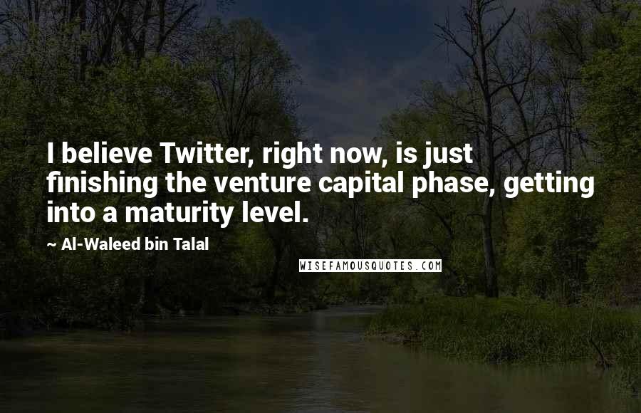 Al-Waleed Bin Talal Quotes: I believe Twitter, right now, is just finishing the venture capital phase, getting into a maturity level.