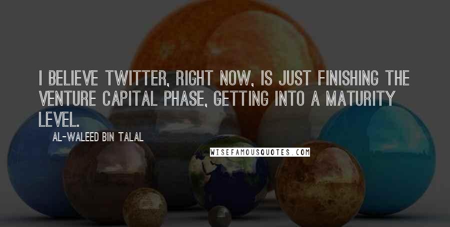 Al-Waleed Bin Talal Quotes: I believe Twitter, right now, is just finishing the venture capital phase, getting into a maturity level.