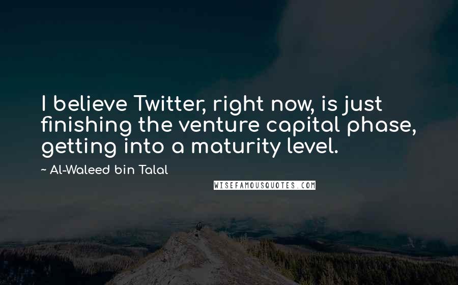 Al-Waleed Bin Talal Quotes: I believe Twitter, right now, is just finishing the venture capital phase, getting into a maturity level.