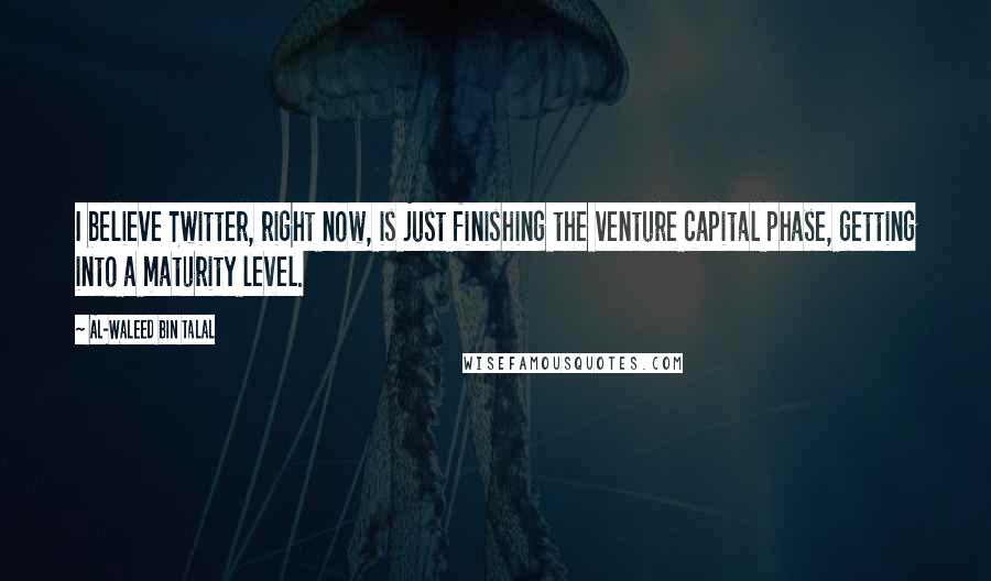 Al-Waleed Bin Talal Quotes: I believe Twitter, right now, is just finishing the venture capital phase, getting into a maturity level.