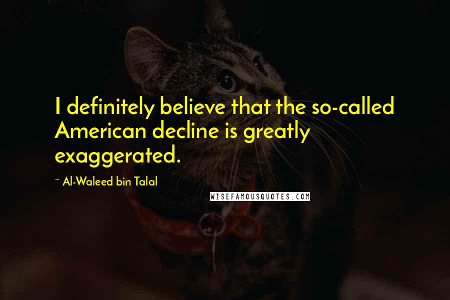 Al-Waleed Bin Talal Quotes: I definitely believe that the so-called American decline is greatly exaggerated.