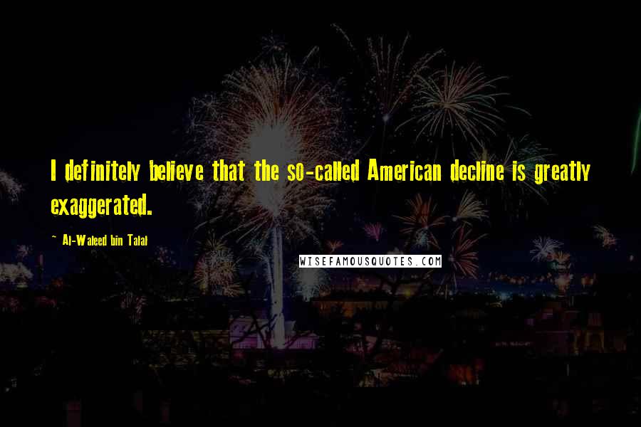 Al-Waleed Bin Talal Quotes: I definitely believe that the so-called American decline is greatly exaggerated.